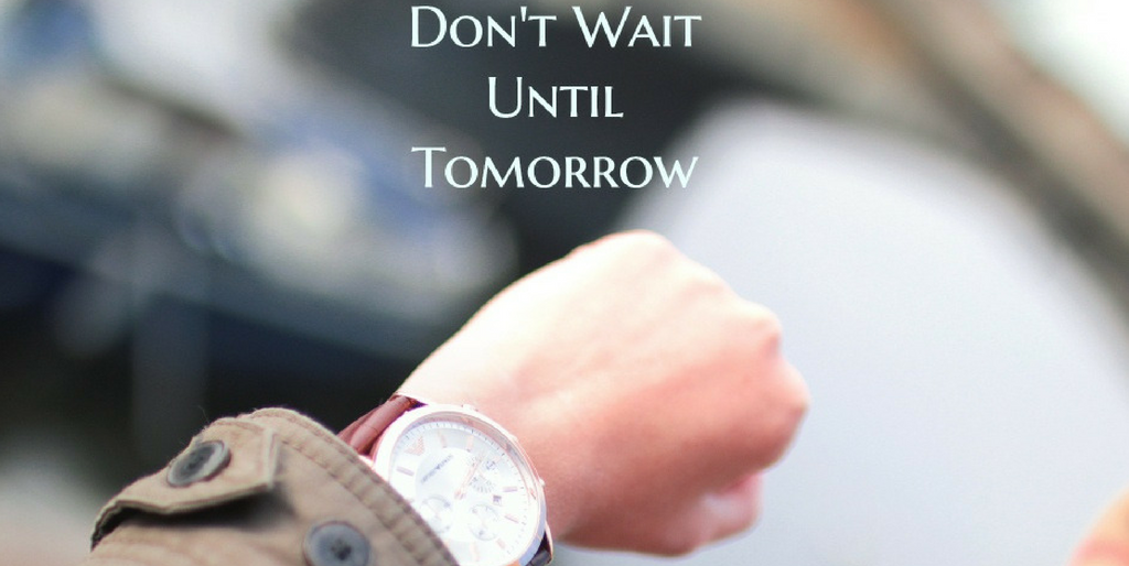 Don’t Wait Until Tomorrow